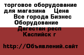 торговое оборудование для магазина  › Цена ­ 100 - Все города Бизнес » Оборудование   . Дагестан респ.,Каспийск г.